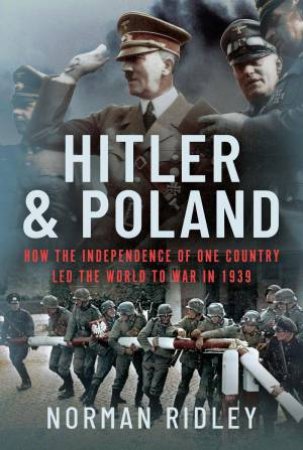 Hitler and Poland: How the Independence of one Country led the World to War in 1939 by NORMAN RIDLEY