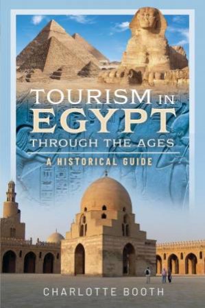 Tourism in Egypt Through the Ages: A Historical Guide by CHARLOTTE BOOTH