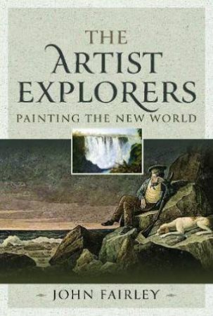 Artist Explorers: Painting The New World by JOHN FAIRLY