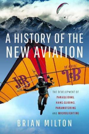 History of the New Aviation: The Development of Paragliding, Hang-gliding, Paramotoring and Microlighting by BRIAN MILTON
