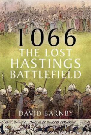 1066: The Lost Hastings Battlefield by DAVID JOHN BARNBY