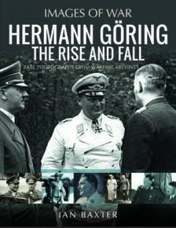 Hermann Goring: The Rise and Fall: Rare Photographs from Wartime Archives by IAN BAXTER