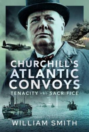 Churchill's Atlantic Convoys: Tenacity and Sacrifice by WILLIAM SMITH