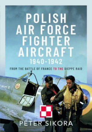 Polish Air Force Fighter Aircraft, 1940-1942: From the Battle of France to the Dieppe Raid by PETER SIKORA