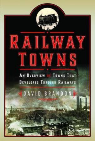 Railway Towns: An Overview of Towns That Developed Through Railways by DAVID BRANDON