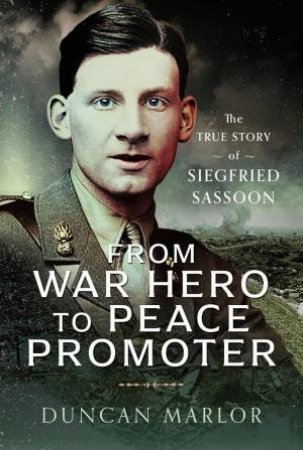From War Hero to Peace Promoter: The True Story of Siegfried Sassoon by DUNCAN MARLOR