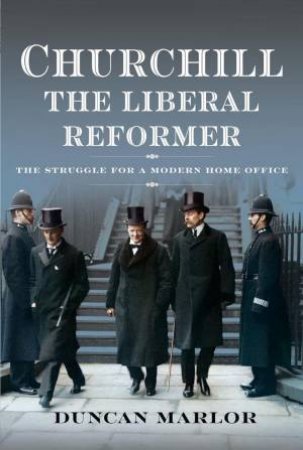 Churchill, the Liberal Reformer: The Struggle for a Modern Home Office by DUNCAN MARLOR
