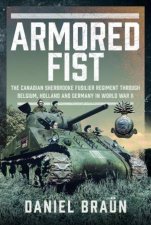 Armoured Fist The Canadian Sherbrooke Fusilier Regiment Through Belgium Holland and Germany in World War II