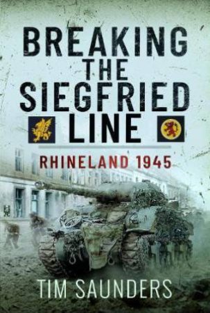 Breaking the Siegfried Line: Rhineland, February 1945 by TIM SAUNDERS