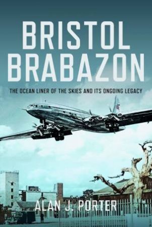 Bristol Brabazon: The Ocean Liner of the Skies and Its Ongoing Legacy by ALAN J. PORTER