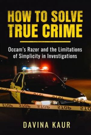 How to Solve True Crime: Occam's Razor and the Limitations of Simplicity in Investigations by DAVINA KAUR