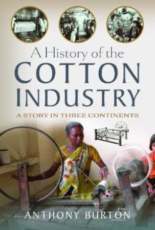 History of the Cotton Industry: A Story in Three Continents by ANTHONY BURTON