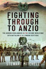 Fighting Through to Anzio The Gordon Highlanders in the Second World War 6th Battalion and 1st London Scottish