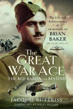 Great War Ace, The Red Baron and Beyond: The Life and Achievements of Air Marshal Sir Brian Baker KBE, CB, MC, DSO, AFC by JACQUIE BUTTRISS