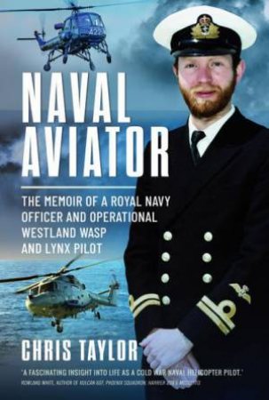 Naval Aviator: The Memoir of a Royal Navy Officer and Operational Westland Wasp and Lynx Pilot by CHRIS TAYLOR