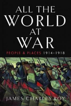 All the World at War: People and Places, 1914-1918 by JAMES CHARLES ROY