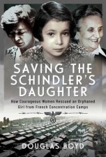 Saving the Schindlers Daughter How Courageous Women Rescued an Orphaned Girl from French Concentration Camps