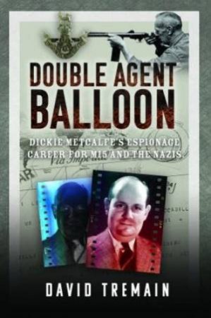 Double Agent Balloon: Dickie Metcalfe's Espionage Career for MI5 and the Nazis by DAVID TREMAIN