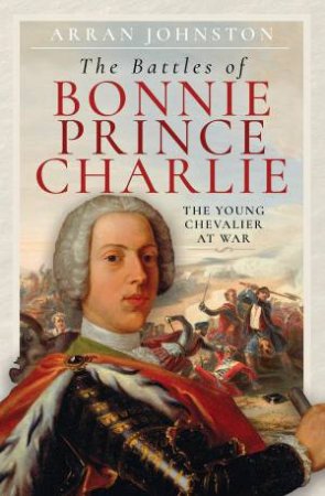 Battles of Bonnie Prince Charlie: The Young Chevalier at War by ARRAN JOHNSTON