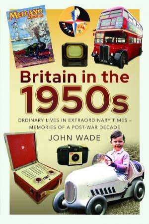 Britain in the 1950s: Ordinary Lives in Extraordinary Times - Memories of a Post-War Decade by JOHN WADE
