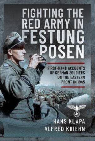 Facing the Red Army in Festung Posen: First-Hand Accounts of German Soldiers on the Eastern Front in 1945 by HANS KLAPA