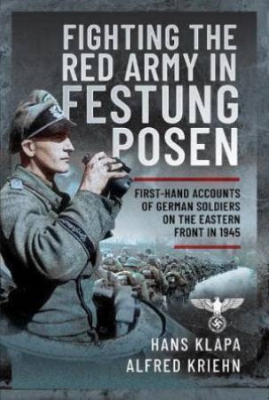 Facing the Red Army in Festung Posen: First-Hand Accounts of German Soldiers on the Eastern Front in 1945