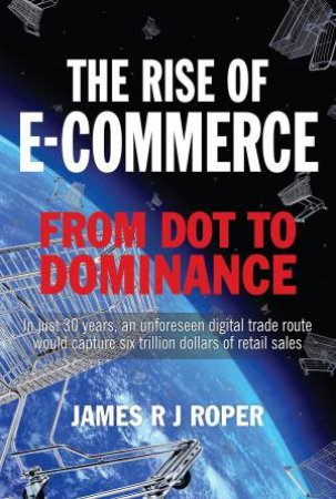 Rise of E-Commerce: From Dot to Dominance by JAMES ROPER