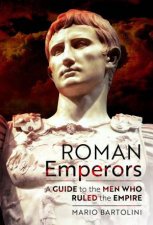 Roman Emperors A Guide to the Men Who Ruled the Empire