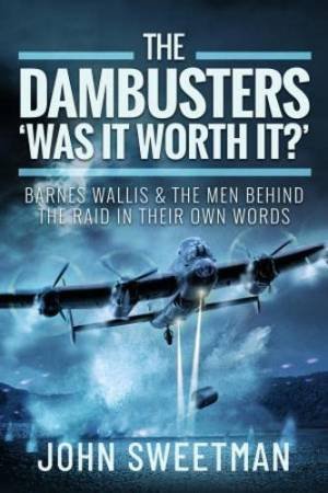 Dambusters - 'Was it Worth it?': Barnes Wallis and the Men Behind the Raid in Their Own Words by JOHN SWEETMAN