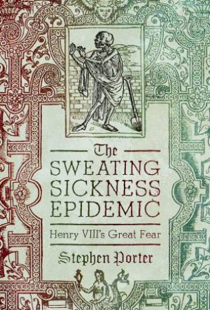 Sweating Sickness Epidemic: Henry VIII's Great Fear by STEPHEN PORTER