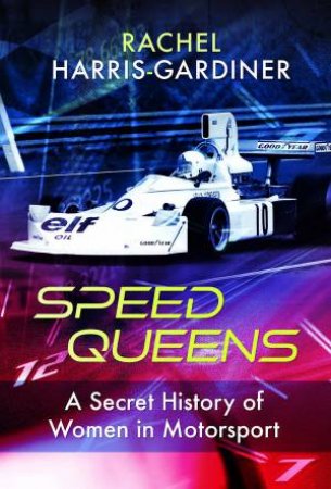 Speed Queens: A Secret History of Women in Motorsport by RACHEL HARRIS-GARDINER