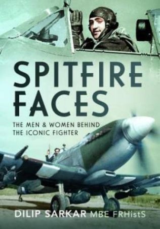 Spitfire Faces: The Men and Women Behind the Iconic Fighter by DILIP SARKAR