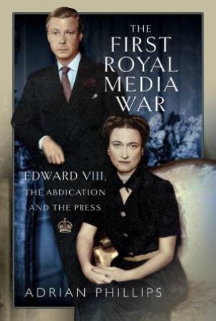 First Royal Media War: Edward VIII, The Abdication and the Press