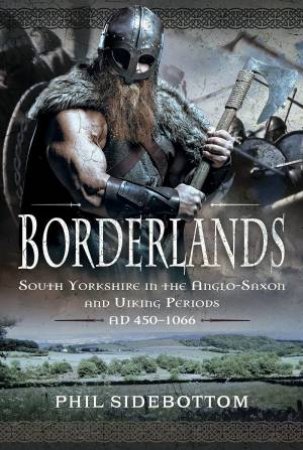 Borderlands: South Yorkshire in the Anglo-Saxon and Viking Periods. AD 450?1066 by PHIL SIDEBOTTOM