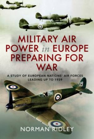Military Air Power In Europe Preparing For War: A Study Of European Nations' Air Forces Leading Up To 1939 by Norman Ridley