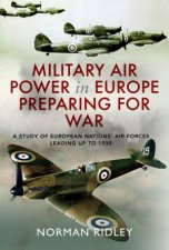 Military Air Power In Europe Preparing For War A Study Of European Nations Air Forces Leading Up To 1939