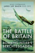 From The Battle of Britain to Bombing Hitlers Berchtesgaden Wing Commander James Jim Bazin DSO DFC