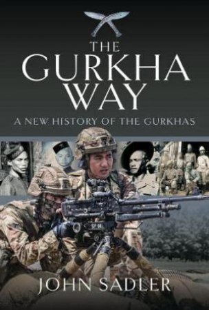Gurkha Way: A New History of the Gurkhas by JOHN SADLER