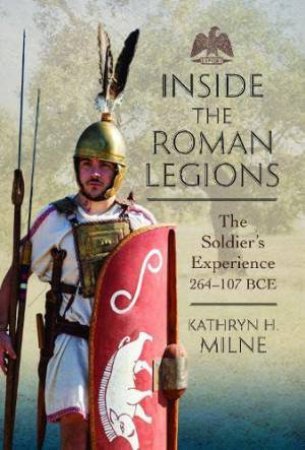 Inside the Roman Legions: The Soldier's Experience 264-107 BCE