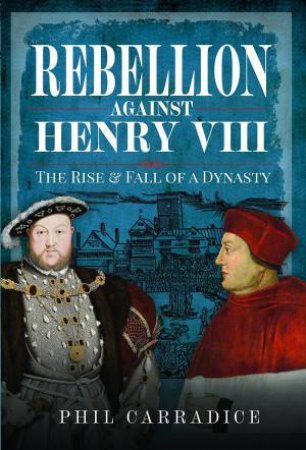 Rebellion Against Henry VIII: The Rise and Fall of a Dynasty by PHIL CARRADICE