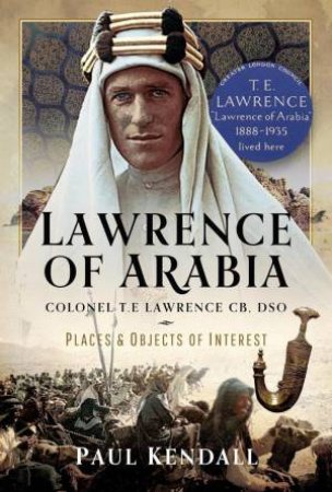 Lawrence of Arabia: Colonel T.E Lawrence CB, DSO - Places and Objects of Interest by PAUL KENDALL