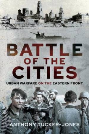 Battle of the Cities: Urban Warfare on the Eastern Front by ANTHONY TUCKER-JONES
