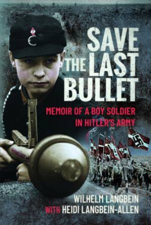 Save The Last Bullet: Memoir Of A Boy Soldier In Hitler's Army