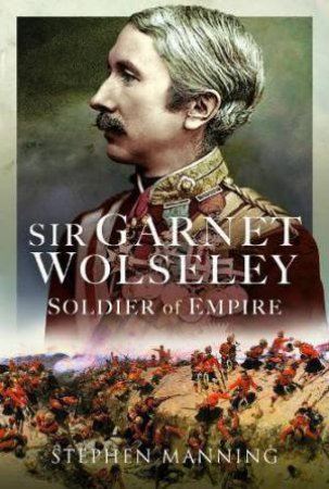 Sir Garnet Wolseley: Soldier of Empire by STEPHEN MANNING