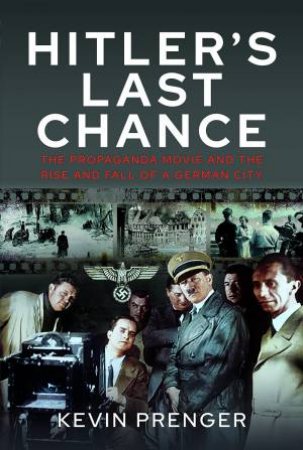 Hitler's Last Chance: The Propaganda Movie and the Rise and Fall of a German City by KEVIN PRENGER