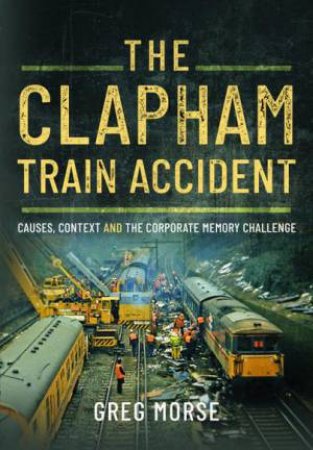 Clapham Train Accident: Causes, Context and the Corporate Memory Challenge by GREG MORSE