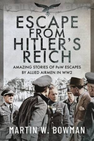 Escape From Hitler's Reich: Amazing Stories Of PoW Escapes By Allied Airmen In WW2 by Martin W. Bowman