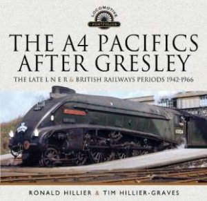 A4 Pacifics After Gresley: The Late L N E R and British Railways Periods, 1942-1966 by TIM HILLIER-GRAVES