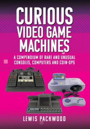 Curious Video Game Machines: A Compendium of Rare and Unusual Consoles, Computers and Coin-Ops by LEWIS PACKWOOD