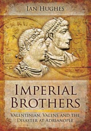 Imperial Brothers: Valentinian, Valens And The Disaster At Adrianople by Ian Hughes